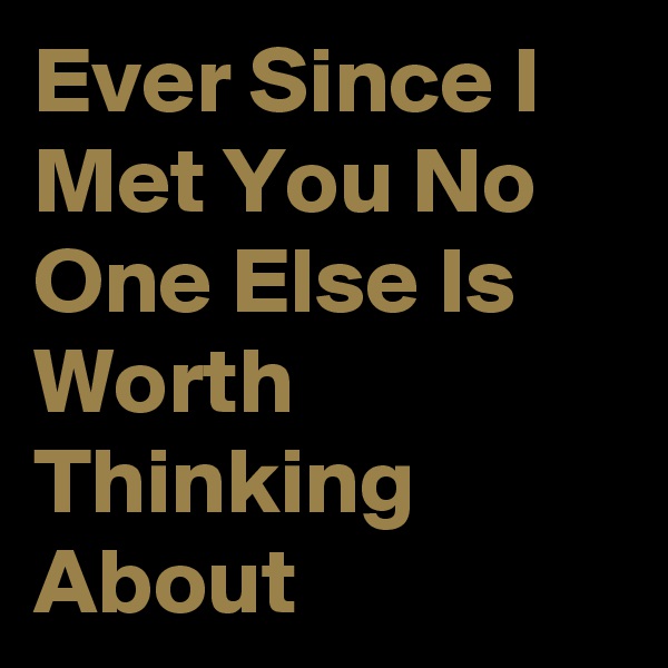 Ever Since I Met You No One Else Is Worth Thinking About