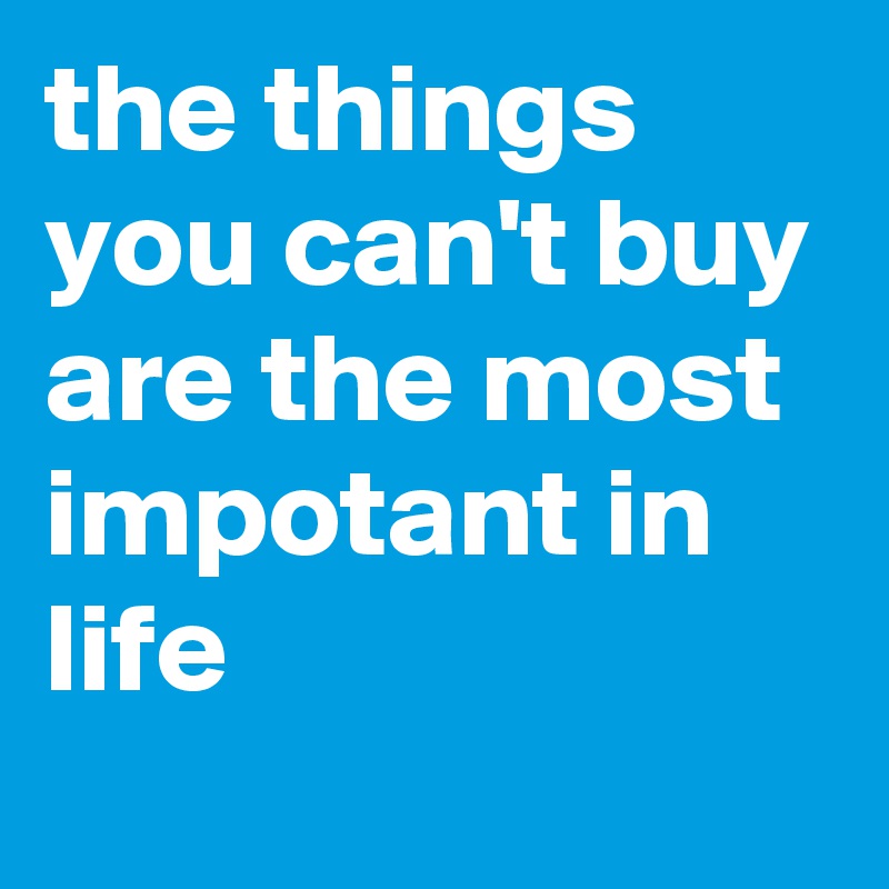 the things you can't buy are the most impotant in life