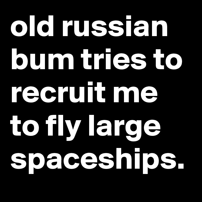 old russian bum tries to recruit me to fly large spaceships. 