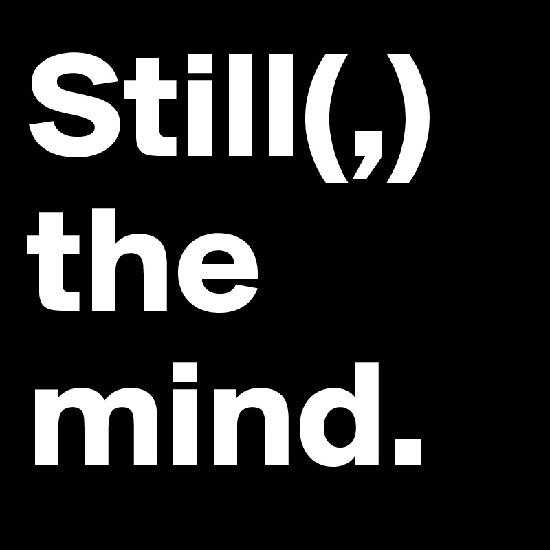 Still(,)
the mind.