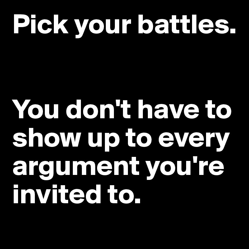 Pick your battles.   
 

You don't have to show up to every argument you're invited to.