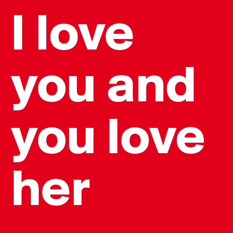 I love you and you love her