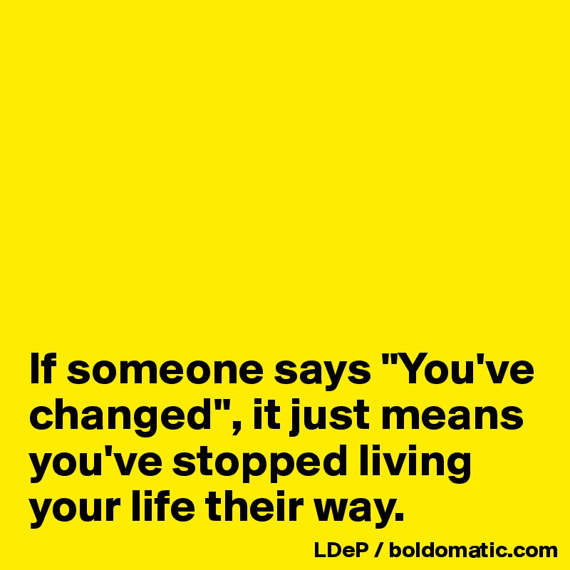 






If someone says "You've changed", it just means you've stopped living your life their way. 