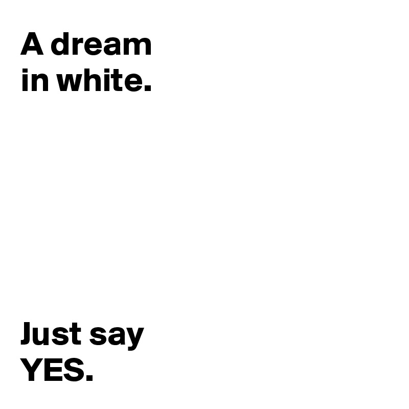 A dream 
in white.






Just say
YES.