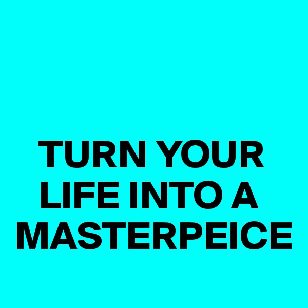 


   TURN YOUR 
   LIFE INTO A MASTERPEICE