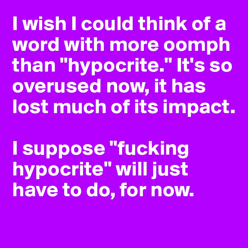 I wish I could think of a word with more oomph than "hypocrite." It's so overused now, it has lost much of its impact.

I suppose "fucking hypocrite" will just have to do, for now.
