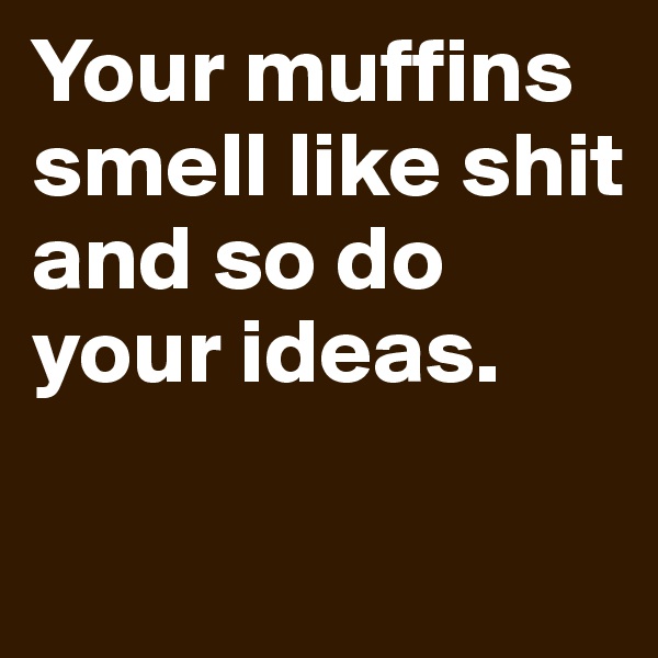 Your muffins smell like shit and so do your ideas.

