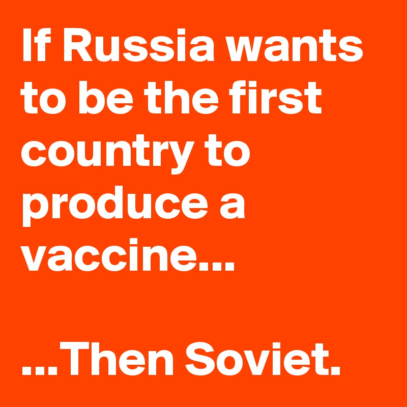 If Russia wants to be the first country to produce a vaccine...

...Then Soviet.