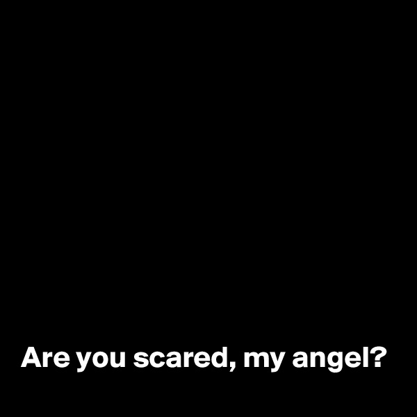 









Are you scared, my angel?