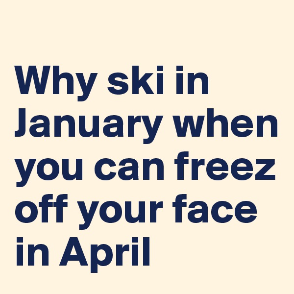 
Why ski in January when you can freez off your face in April