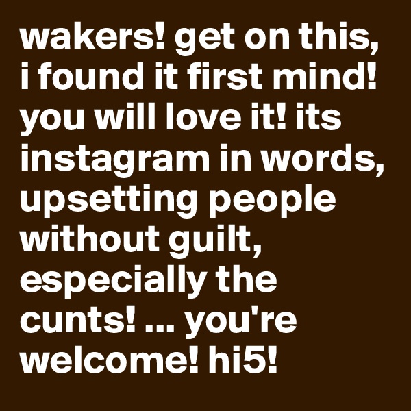 wakers! get on this, i found it first mind! you will love it! its instagram in words, upsetting people without guilt, especially the cunts! ... you're welcome! hi5! 