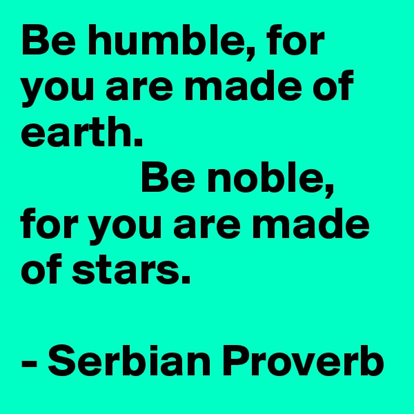Be humble, for you are made of earth. 
             Be noble, for you are made of stars.

- Serbian Proverb