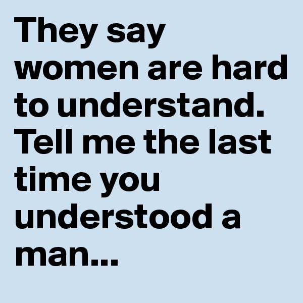 They say women are hard to understand. Tell me the last time you understood a man...