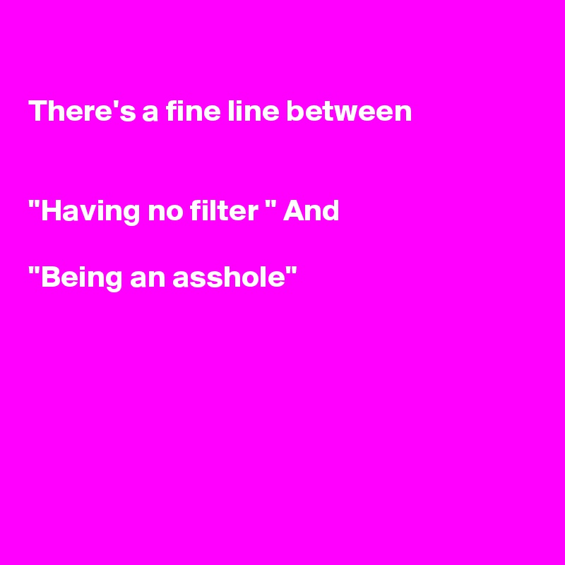 

There's a fine line between


"Having no filter " And

"Being an asshole"






