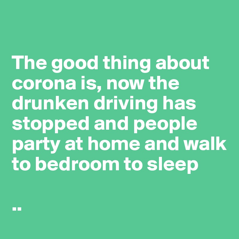 

The good thing about corona is, now the drunken driving has stopped and people party at home and walk to bedroom to sleep 

.. 
