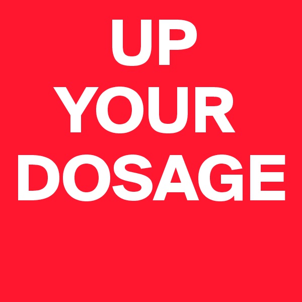        UP
   YOUR
DOSAGE