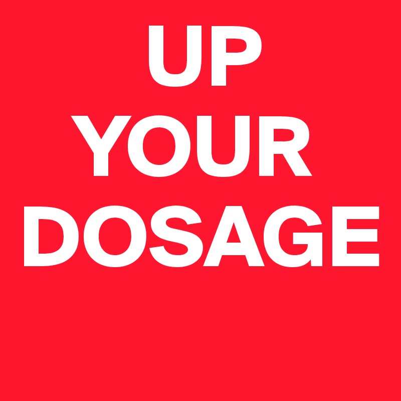        UP
   YOUR
DOSAGE