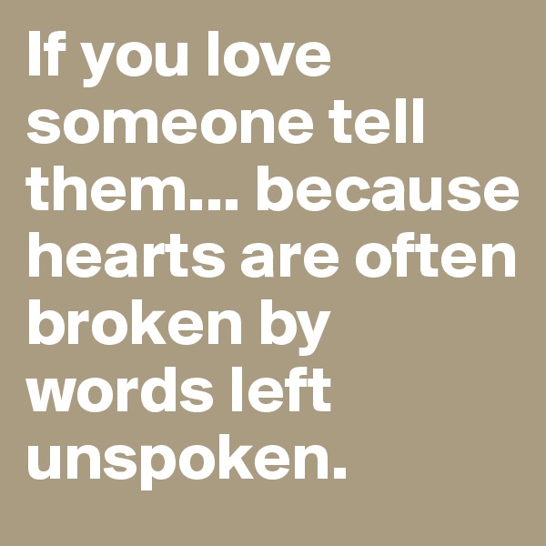 If you love someone tell them... because hearts are often broken by words left unspoken.