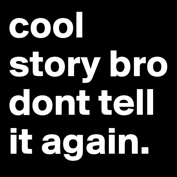 cool story bro dont tell it again.