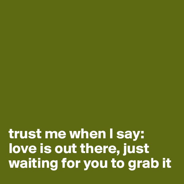 







trust me when I say:
love is out there, just waiting for you to grab it
