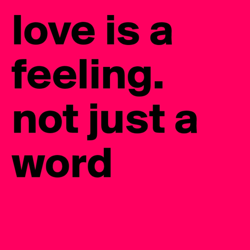love is a feeling. not just a word
