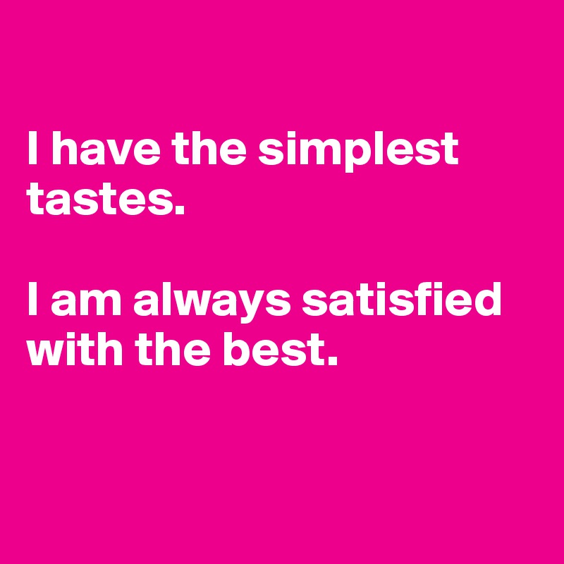 

I have the simplest tastes. 

I am always satisfied with the best.


