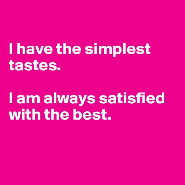 

I have the simplest tastes. 

I am always satisfied with the best.


