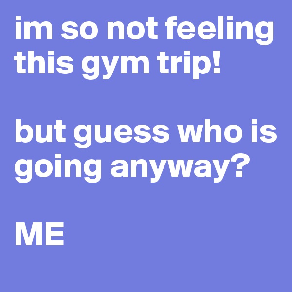 im so not feeling this gym trip!

but guess who is going anyway?

ME