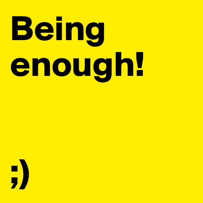 Being enough! 


;)