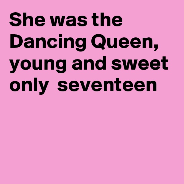 She was the Dancing Queen, young and sweet only  seventeen


