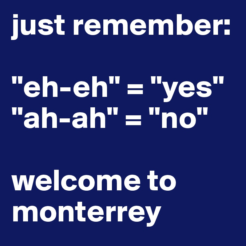 just remember:

"eh-eh" = "yes"
"ah-ah" = "no"

welcome to monterrey