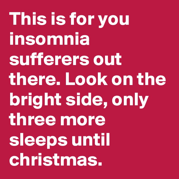 This is for you insomnia sufferers out there. Look on the bright side, only three more sleeps until christmas.
