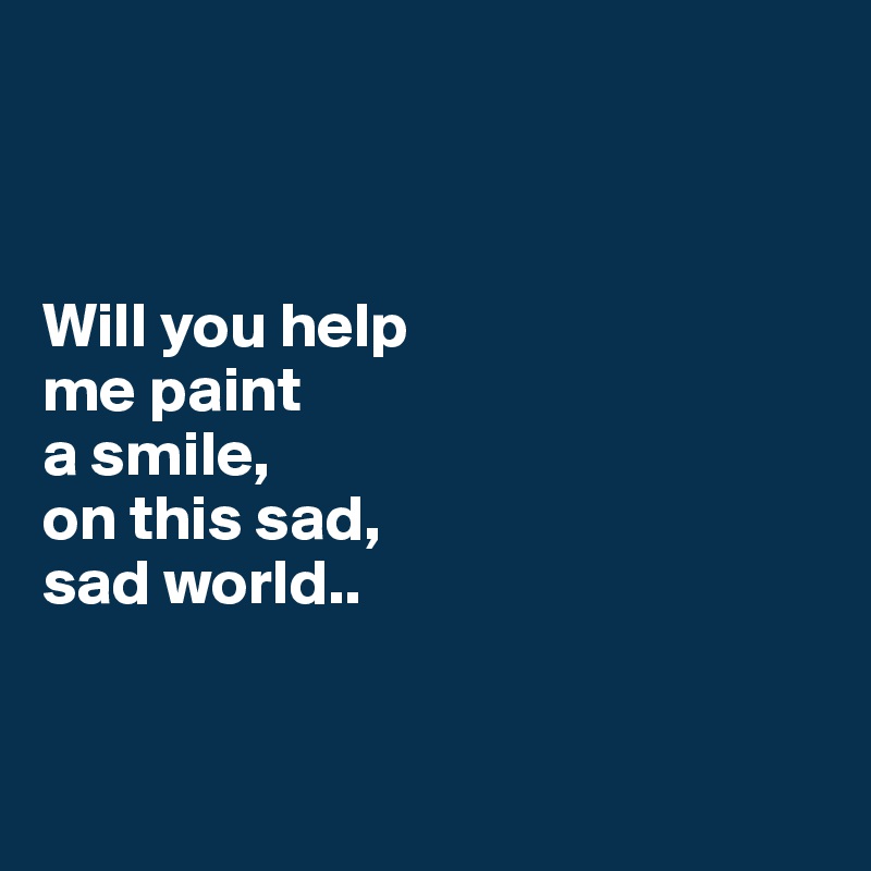 



Will you help 
me paint 
a smile, 
on this sad, 
sad world..


