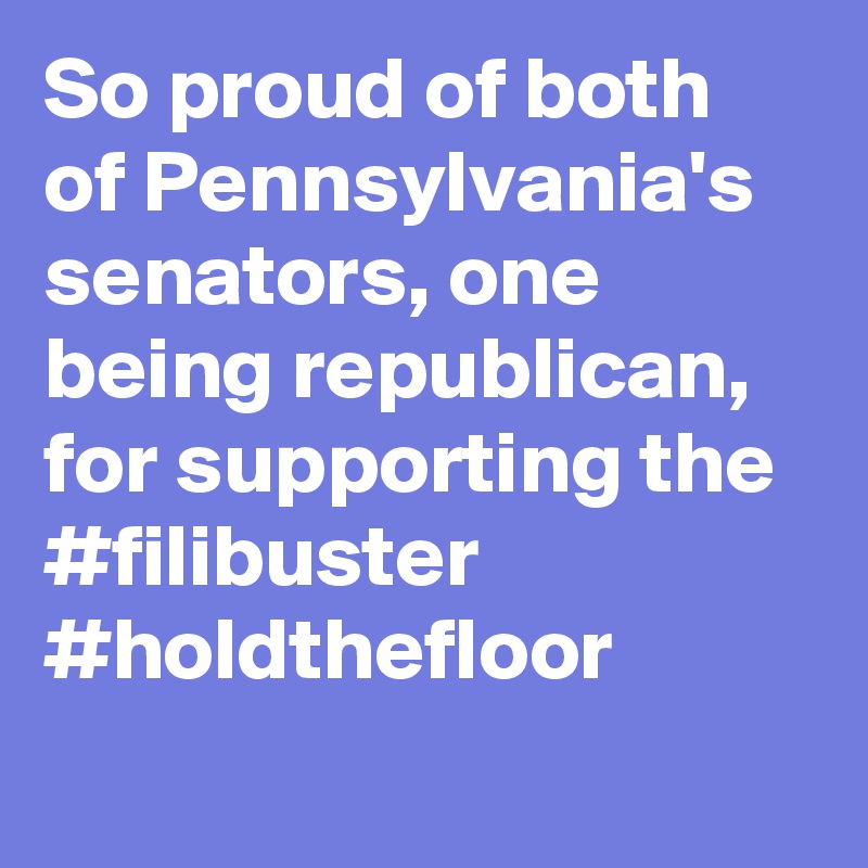 So proud of both of Pennsylvania's senators, one being republican, for supporting the #filibuster #holdthefloor