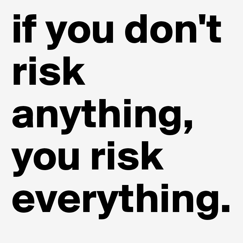 if you don't risk anything, you risk everything. 
