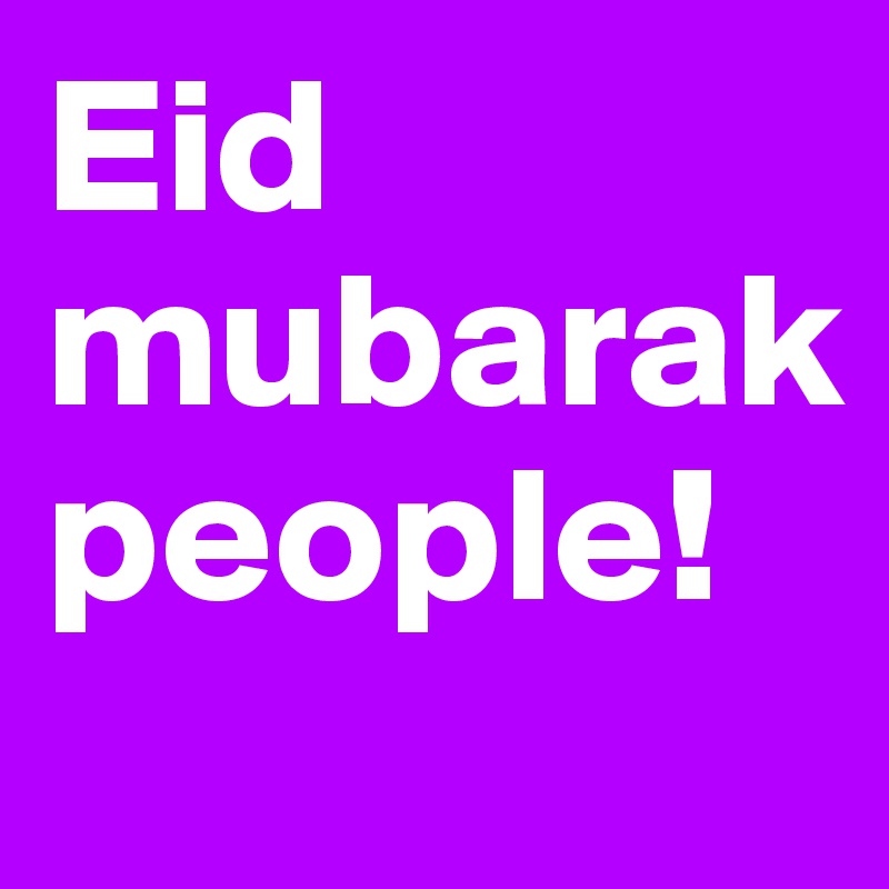 Eid mubarak people!
