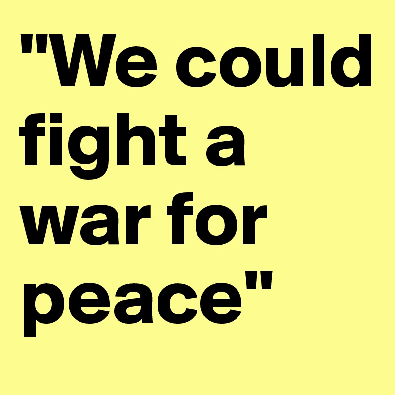 "We could fight a war for peace"