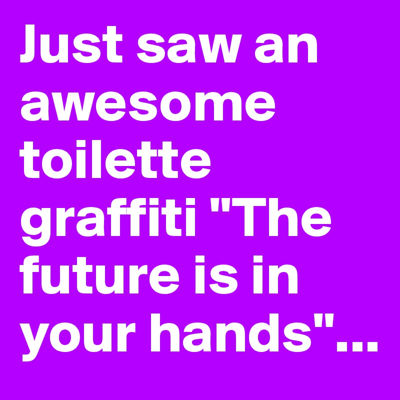 Just saw an awesome toilette graffiti "The future is in your hands"...