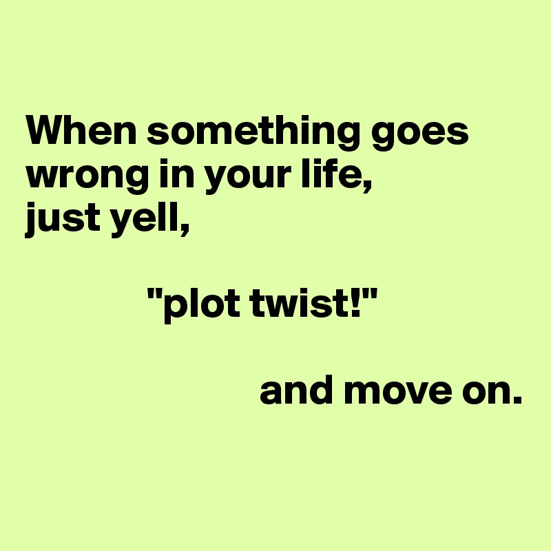     

When something goes wrong in your life, 
just yell,        

              "plot twist!" 

                           and move on.

