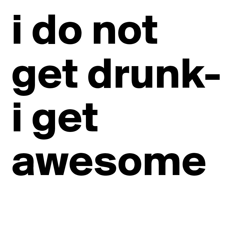 i do not get drunk- i get awesome