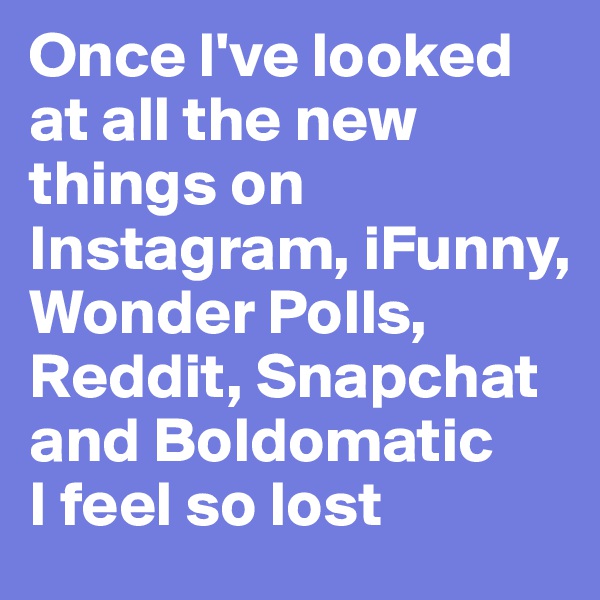 Once I've looked at all the new things on Instagram, iFunny, Wonder Polls, Reddit, Snapchat and Boldomatic
I feel so lost