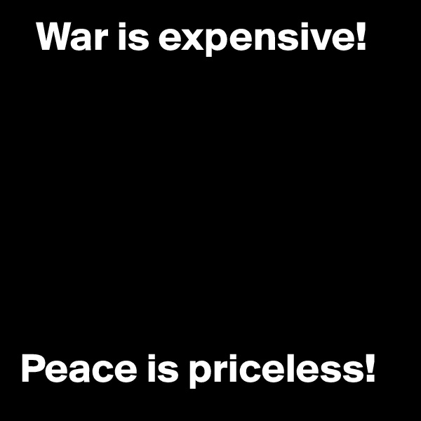   War is expensive!







Peace is priceless!