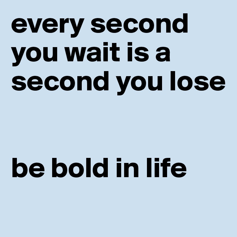 every second you wait is a second you lose


be bold in life
