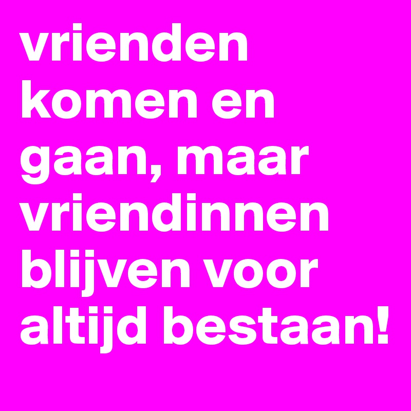 vrienden komen en gaan, maar vriendinnen blijven voor altijd bestaan!