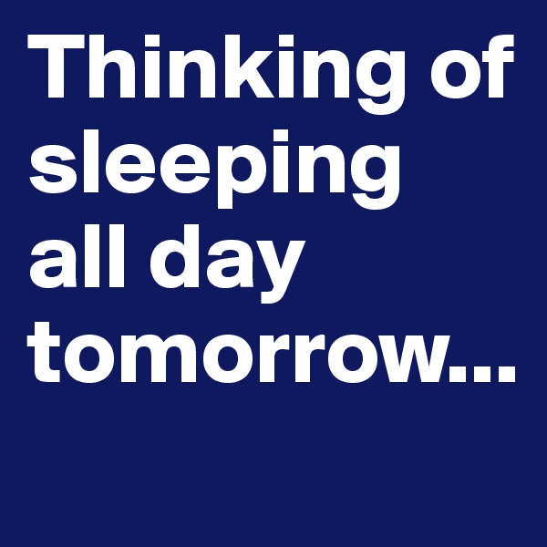 Thinking of sleeping all day tomorrow...
