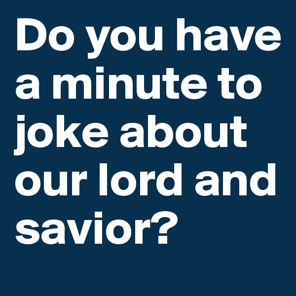 Do you have a minute to joke about our lord and savior?