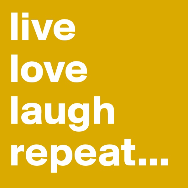 live
love
laugh
repeat...