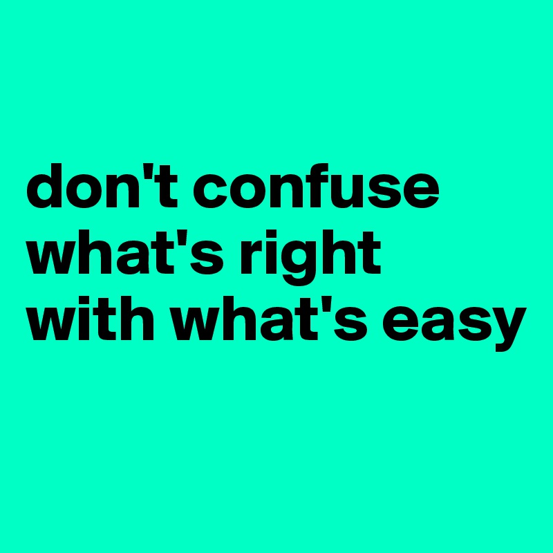 

don't confuse what's right 
with what's easy

