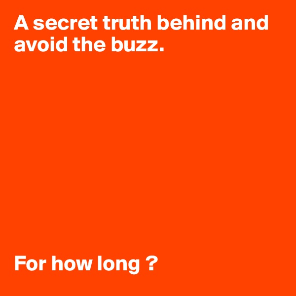A secret truth behind and avoid the buzz.









For how long ?