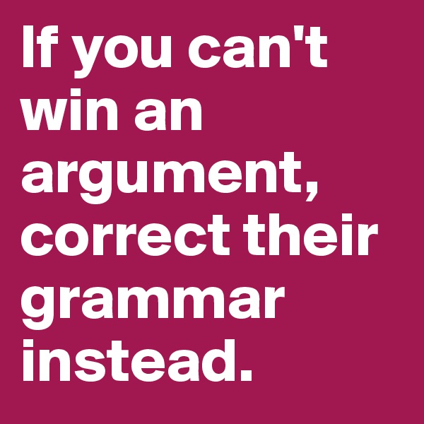 If you can't win an argument, correct their grammar instead.